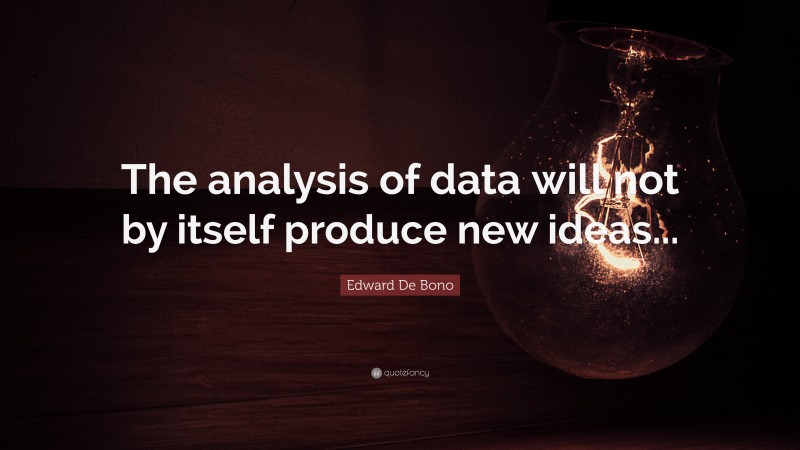Edward De Bono Quote: “The analysis of data will not by itself produce new ideas...”