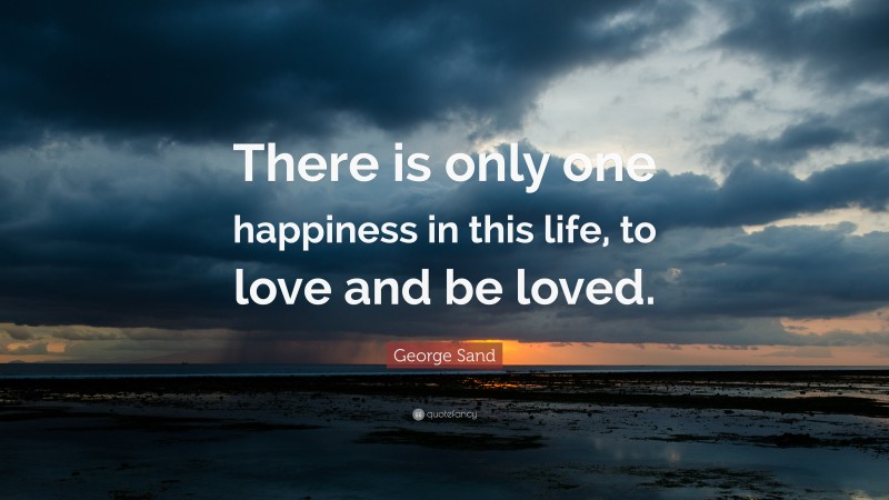 George Sand Quote: “There is only one happiness in this life, to love and be loved.”