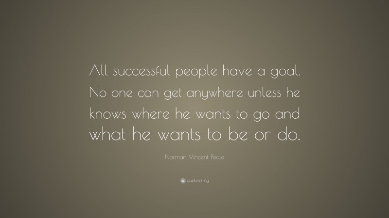 Norman Vincent Peale Quote: “All successful people have a goal. No one can get anywhere unless he knows where he wants to go and what he wants to be or do.”