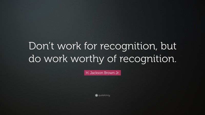 H. Jackson Brown Jr. Quote: “Don’t work for recognition, but do work worthy of recognition.”