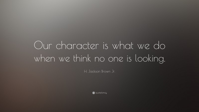 H. Jackson Brown Jr. Quote: “Our character is what we do when we think no one is looking.”