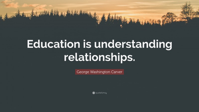 George Washington Carver Quote: “Education is understanding relationships.”