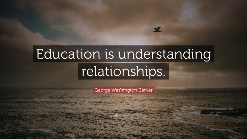 George Washington Carver Quote: “Education is understanding relationships.”