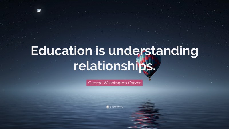 George Washington Carver Quote: “Education is understanding relationships.”