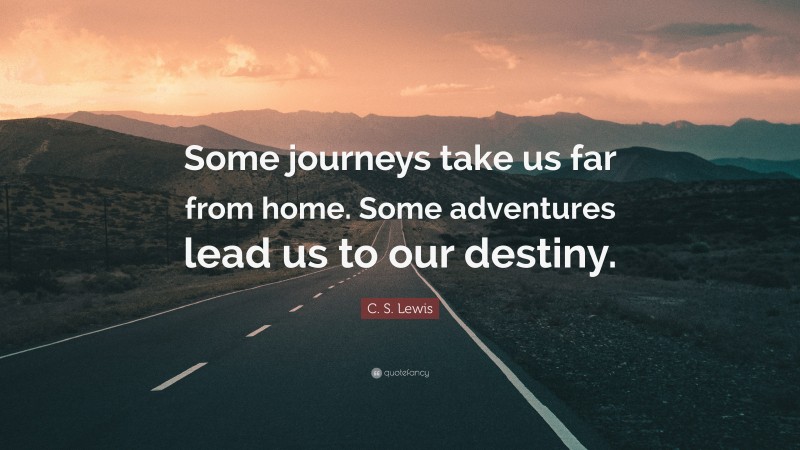 C. S. Lewis Quote: “Some journeys take us far from home. Some adventures lead us to our destiny.”