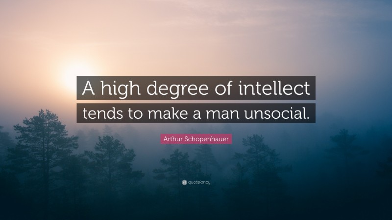 Arthur Schopenhauer Quote: “A high degree of intellect tends to make a man unsocial.”