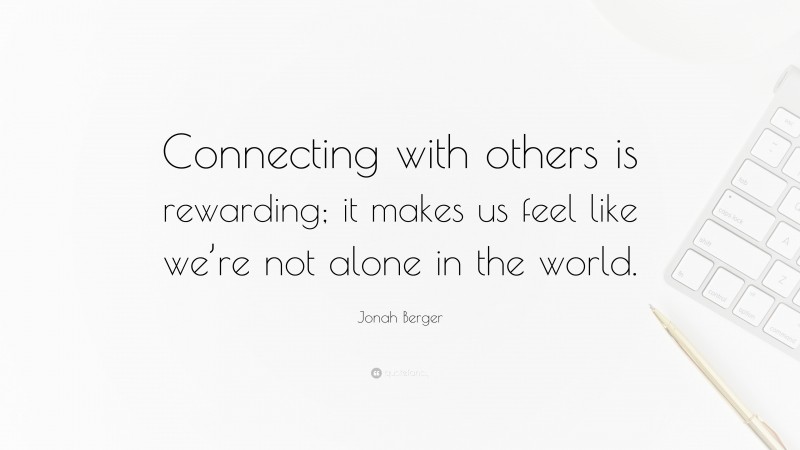 Jonah Berger Quote: “Connecting with others is rewarding; it makes us feel like we’re not alone in the world.”