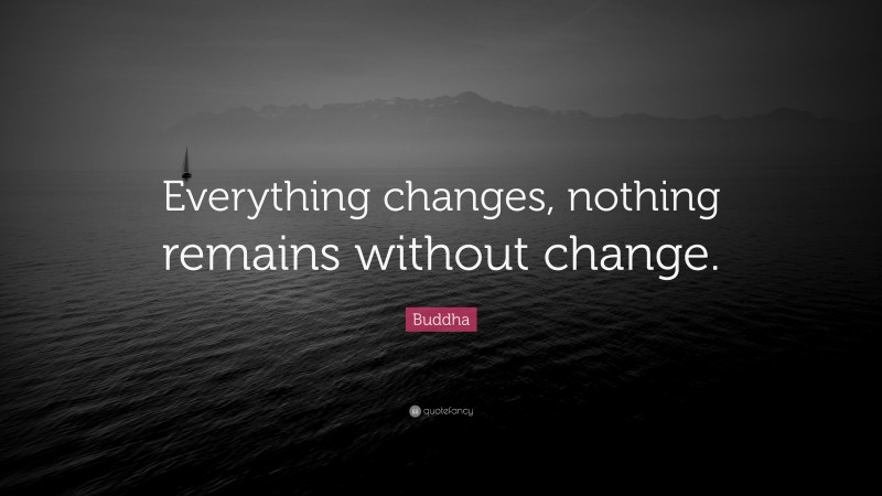 Buddha Quote: “Everything changes, nothing remains without change.”