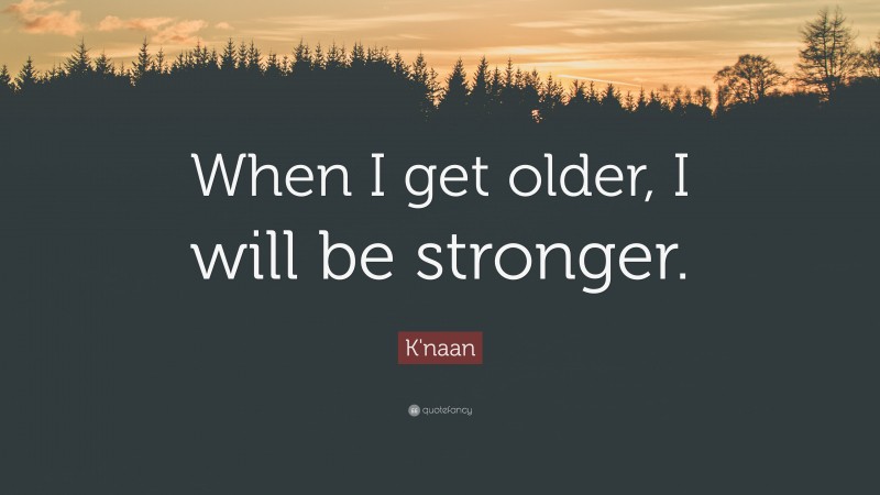 K'naan Quote: “When I get older, I will be stronger.”