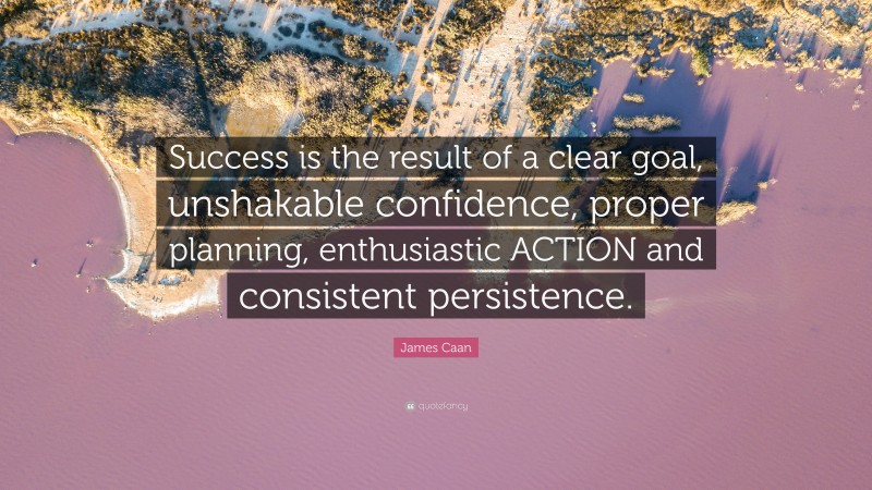James Caan Quote: “Success is the result of a clear goal, unshakable confidence, proper planning, enthusiastic ACTION and consistent persistence.”