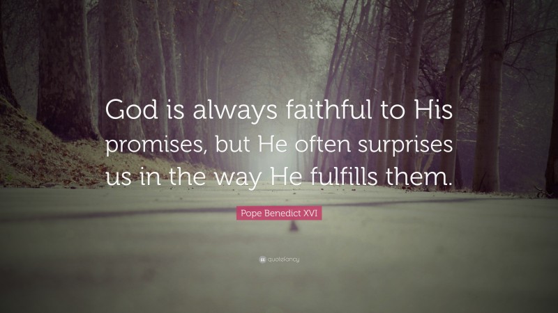 Pope Benedict XVI Quote: “God is always faithful to His promises, but He often surprises us in the way He fulfills them.”