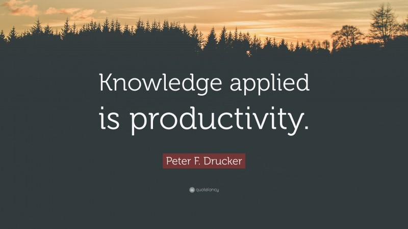 Peter F. Drucker Quote: “Knowledge applied is productivity.”