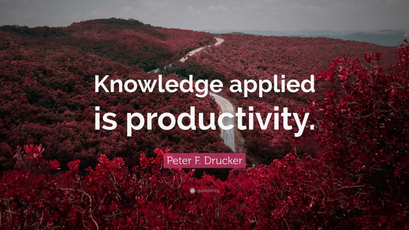 Peter F. Drucker Quote: “Knowledge applied is productivity.”