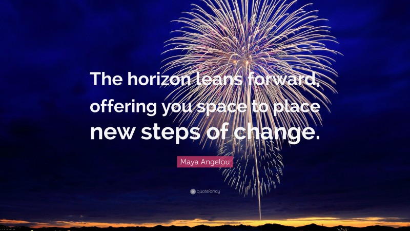 Maya Angelou Quote: “The horizon leans forward, offering you space to place new steps of change.”