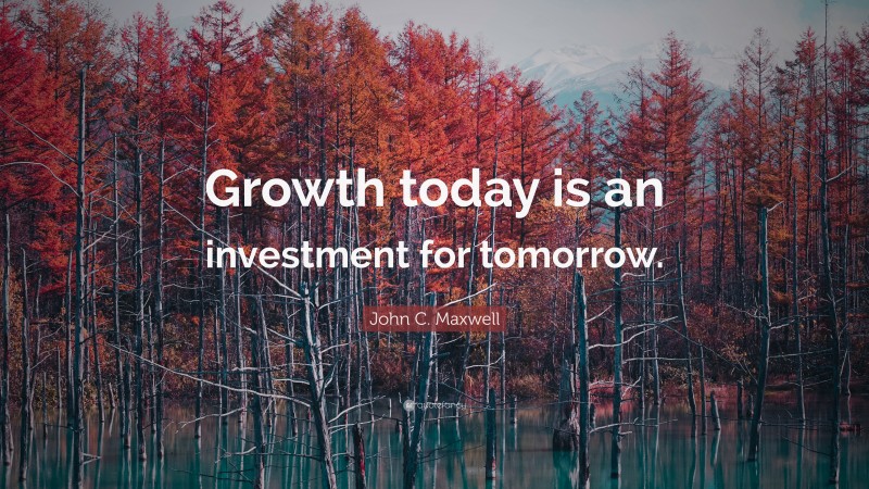 John C. Maxwell Quote: “Growth today is an investment for tomorrow.”