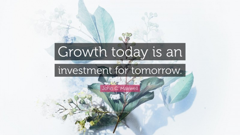 John C. Maxwell Quote: “Growth today is an investment for tomorrow.”