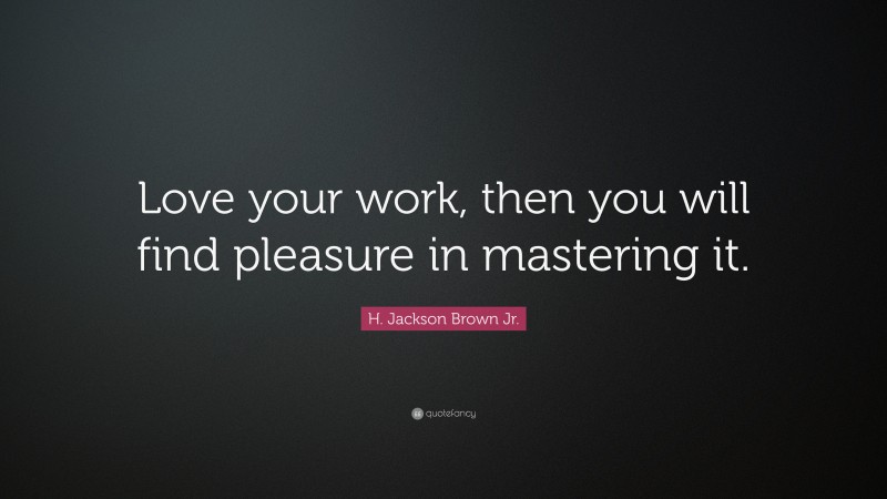 H. Jackson Brown Jr. Quote: “Love your work, then you will find pleasure in mastering it.”