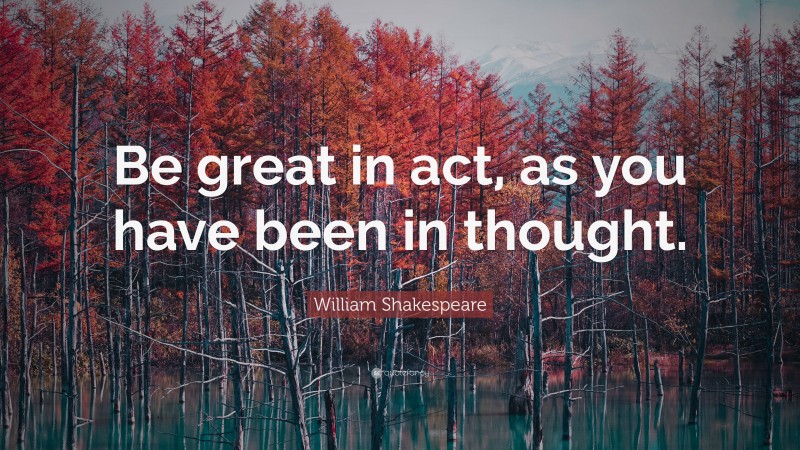 William Shakespeare Quote: “Be great in act, as you have been in thought.”