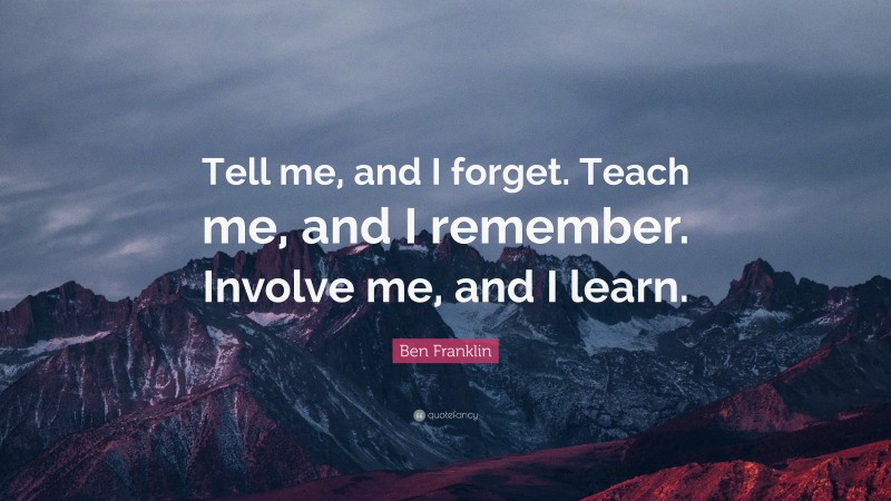 Ben Franklin Quote: “Tell me, and I forget. Teach me, and I remember. Involve me, and I learn.”