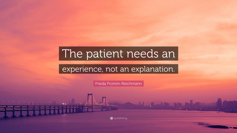 Frieda Fromm-Reichmann Quote: “The patient needs an experience, not an explanation.”