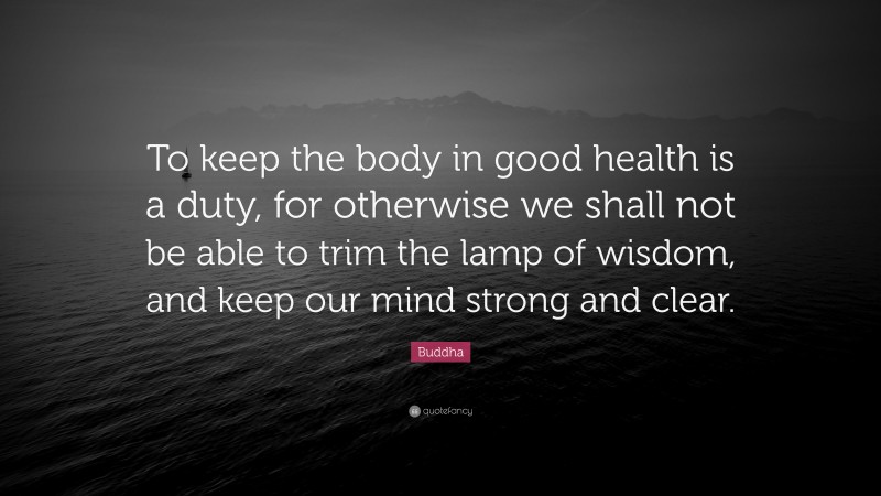 Buddha Quote: “To keep the body in good health is a duty, for otherwise we shall not be able to trim the lamp of wisdom, and keep our mind strong and clear.”