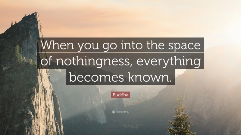Buddha Quote: “When you go into the space of nothingness, everything becomes known.”
