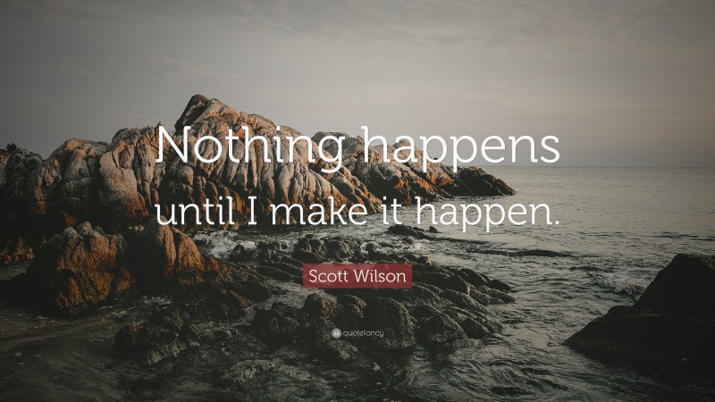 Scott Wilson Quote: “Nothing happens until I make it happen.”