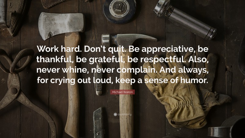 Michael Keaton Quote: “Work hard. Don’t quit. Be appreciative, be thankful, be grateful, be respectful. Also, never whine, never complain. And always, for crying out loud, keep a sense of humor.”