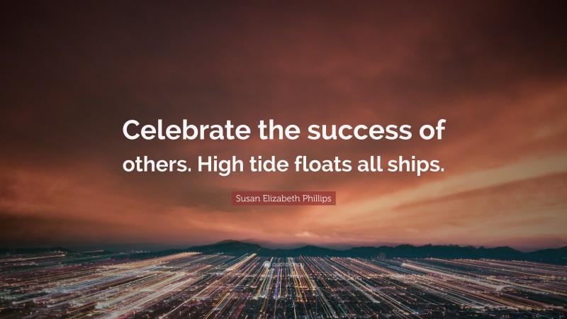 Susan Elizabeth Phillips Quote: “Celebrate the success of others. High tide floats all ships.”