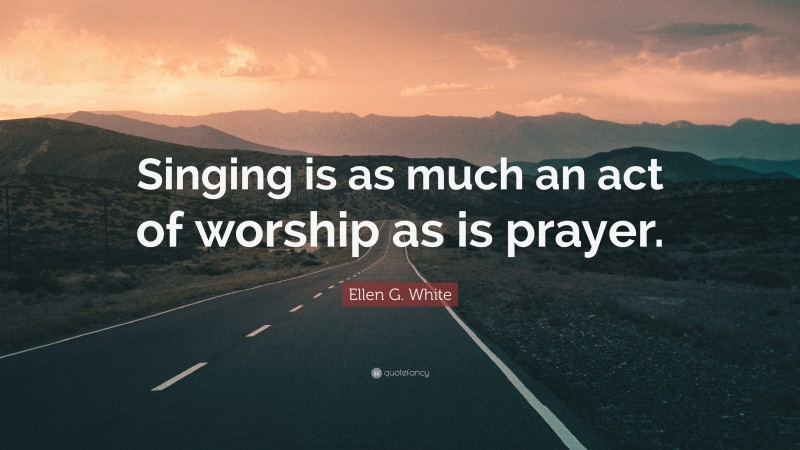 Ellen G. White Quote: “Singing is as much an act of worship as is prayer.”