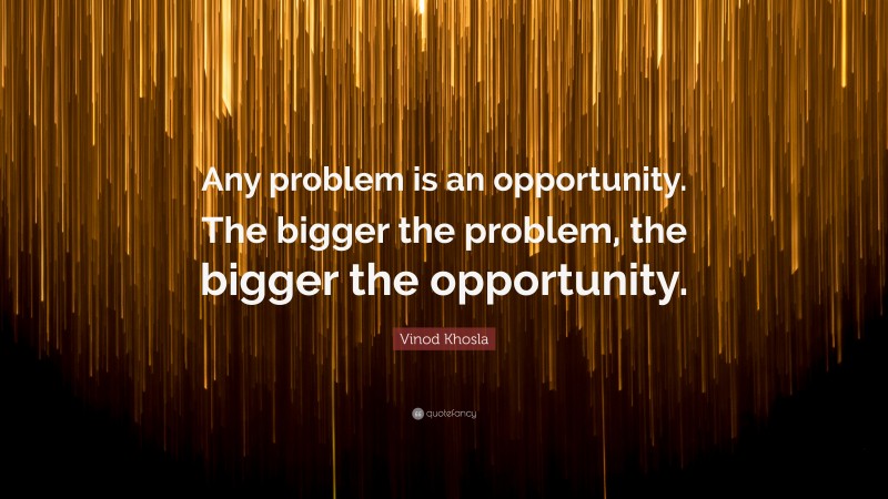 Vinod Khosla Quote: “Any problem is an opportunity. The bigger the problem, the bigger the opportunity.”