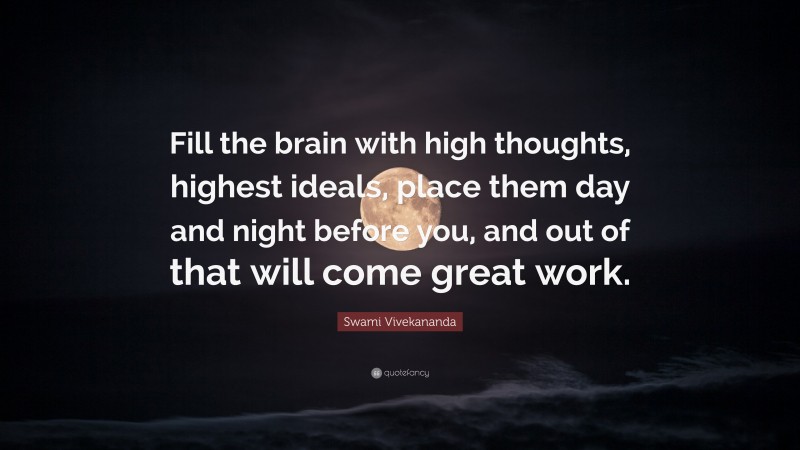 Swami Vivekananda Quote: “Fill the brain with high thoughts, highest ideals, place them day and night before you, and out of that will come great work.”