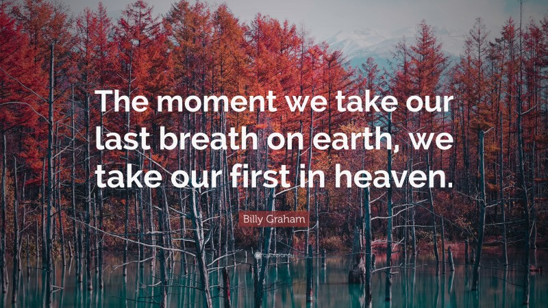 Billy Graham Quote: “The moment we take our last breath on earth, we take our first in heaven.”