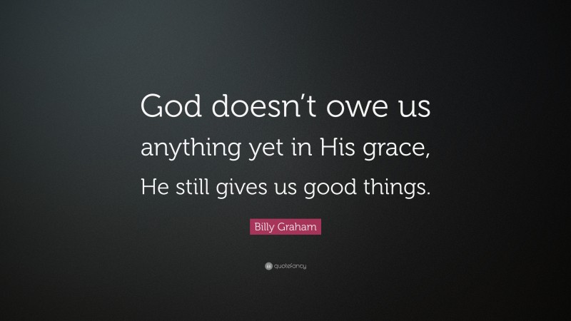 Billy Graham Quote: “God doesn’t owe us anything yet in His grace, He still gives us good things.”