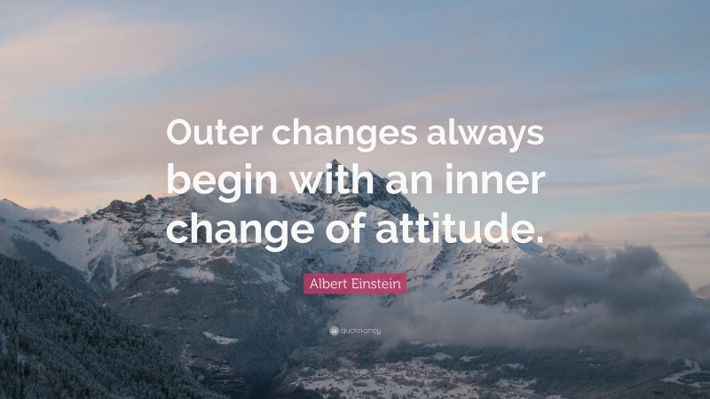 Albert Einstein Quote: “Outer changes always begin with an inner change of attitude.”
