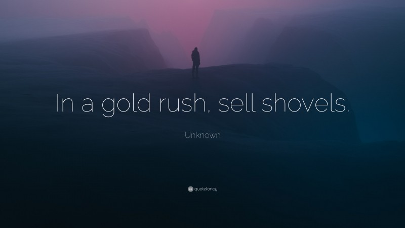 Unknown Quote: “In a gold rush, sell shovels.”