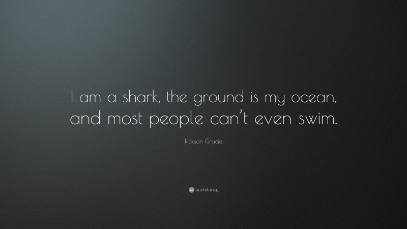 Rickson Gracie Quote: “I am a shark, the ground is my ocean, and most people can’t even swim.”