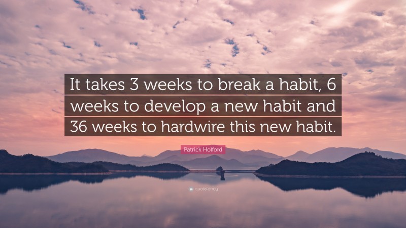 Patrick Holford Quote: “It takes 3 weeks to break a habit, 6 weeks to develop a new habit and 36 weeks to hardwire this new habit.”