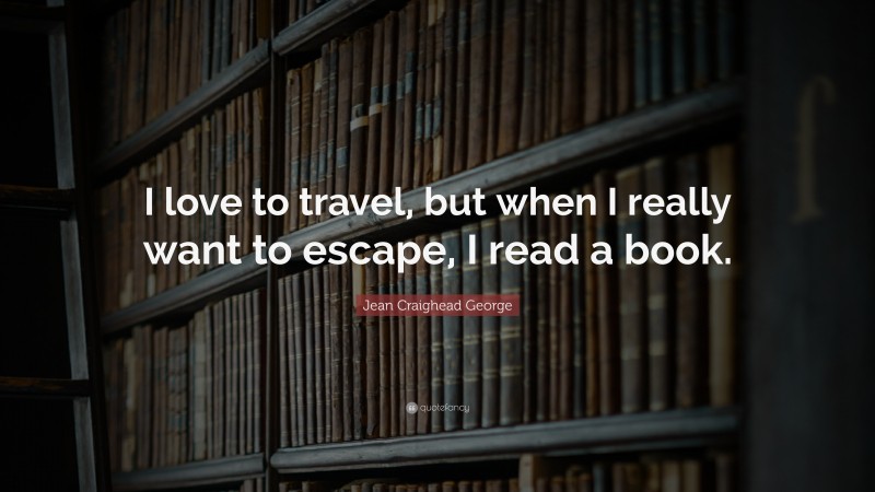 Jean Craighead George Quote: “I love to travel, but when I really want to escape, I read a book.”