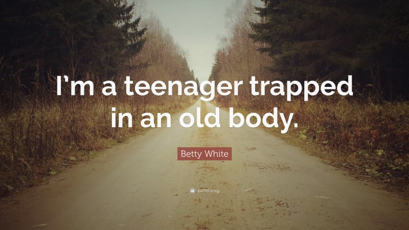 Betty White Quote: “I’m a teenager trapped in an old body.”