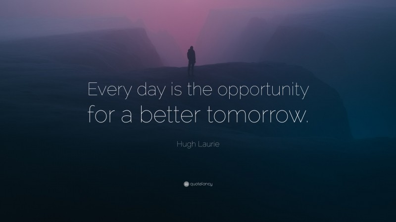 Hugh Laurie Quote: “Every day is the opportunity for a better tomorrow.”