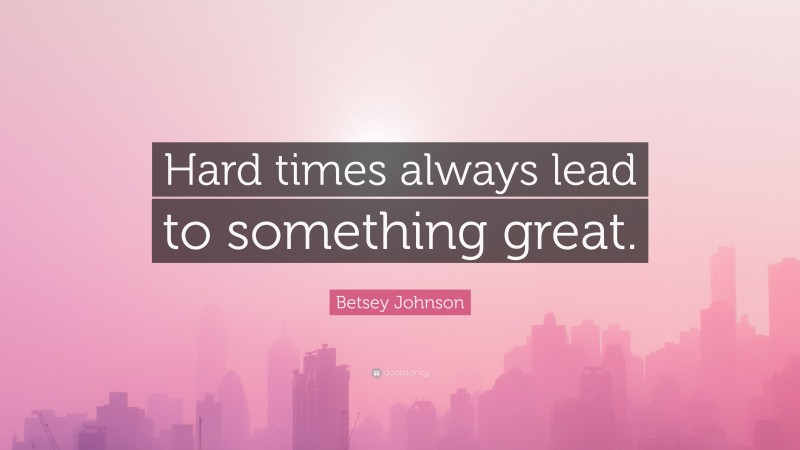 Betsey Johnson Quote: “Hard times always lead to something great.”