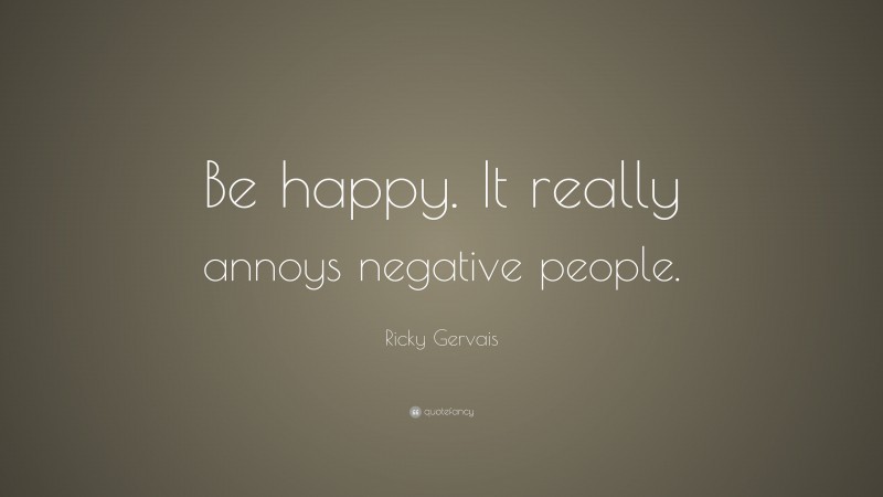 Ricky Gervais Quote: “Be happy. It really annoys negative people.”