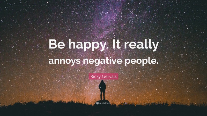Ricky Gervais Quote: “Be happy. It really annoys negative people.”