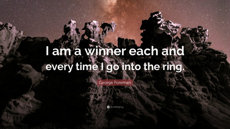 George Foreman Quote: “I am a winner each and every time I go into the ring.”