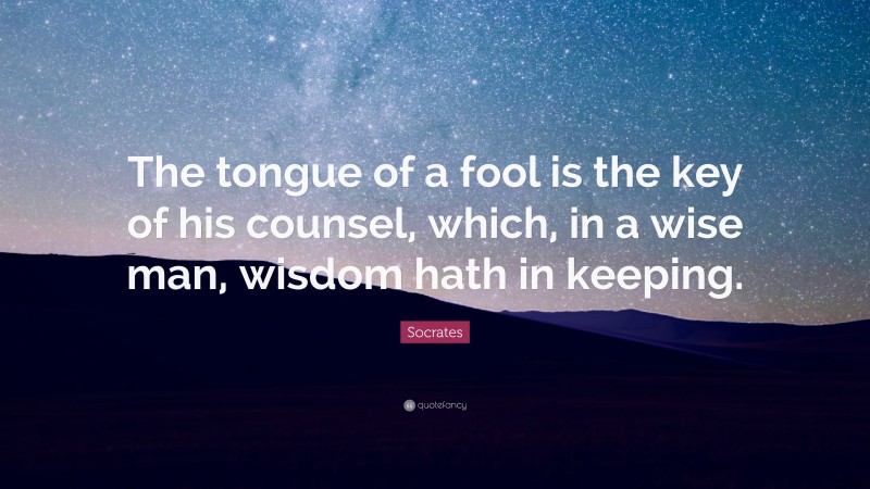 Socrates Quote: “The tongue of a fool is the key of his counsel, which, in a wise man, wisdom hath in keeping.”