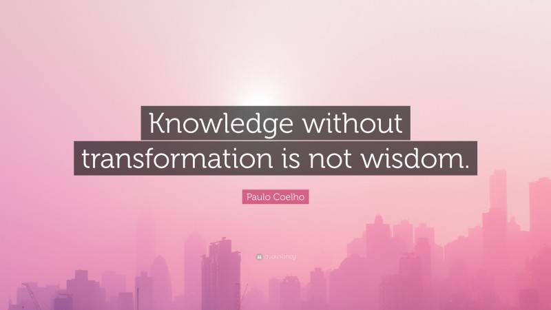 Paulo Coelho Quote: “Knowledge without transformation is not wisdom.”
