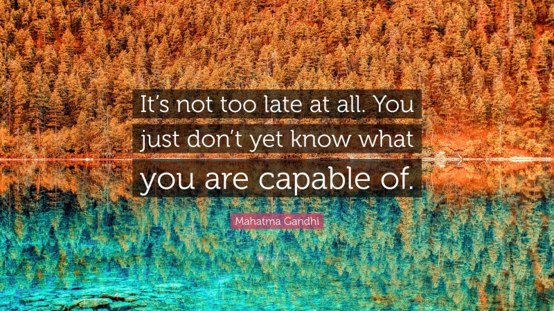 Mahatma Gandhi Quote: “It’s not too late at all. You just don’t yet know what you are capable of.”