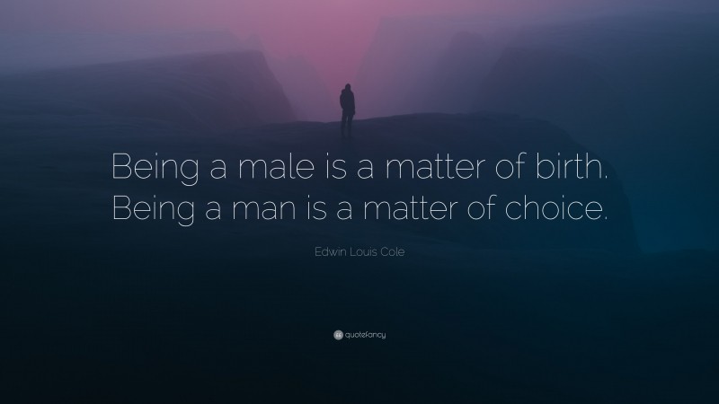 Edwin Louis Cole Quote: “Being a male is a matter of birth. Being a man is a matter of choice.”