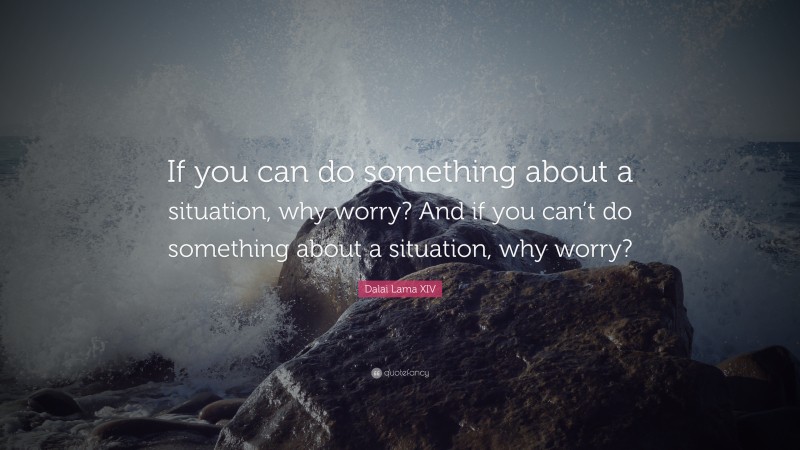 Dalai Lama XIV Quote: “If you can do something about a situation, why worry? And if you can’t do something about a situation, why worry?”